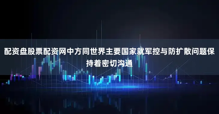 配资盘股票配资网中方同世界主要国家就军控与防扩散问题保持着密切沟通