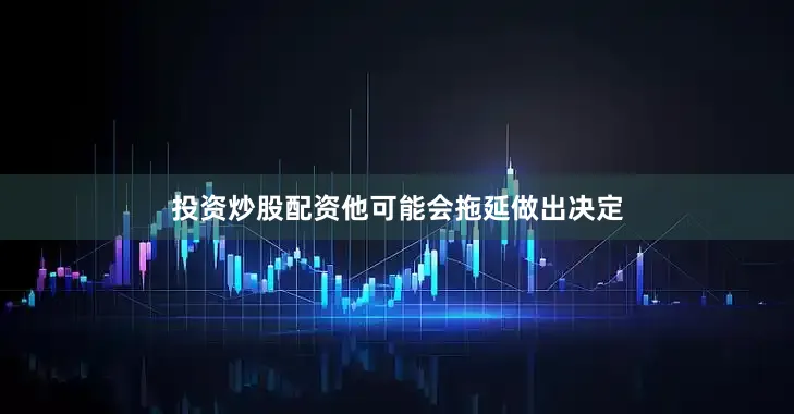 投资炒股配资他可能会拖延做出决定