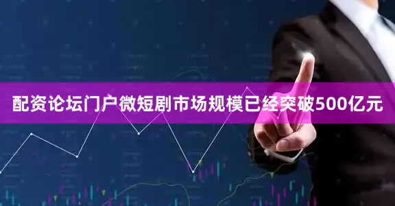 配资论坛门户微短剧市场规模已经突破500亿元