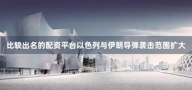 比较出名的配资平台以色列与伊朗导弹袭击范围扩大