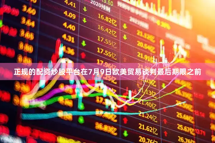 正规的配资炒股平台在7月9日欧美贸易谈判最后期限之前