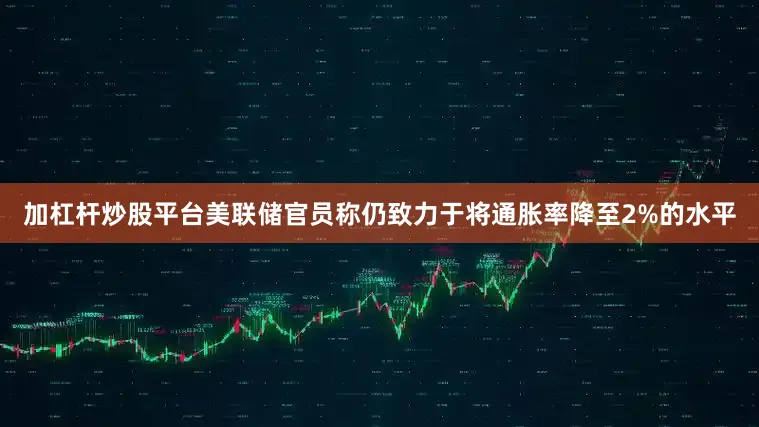 加杠杆炒股平台美联储官员称仍致力于将通胀率降至2%的水平