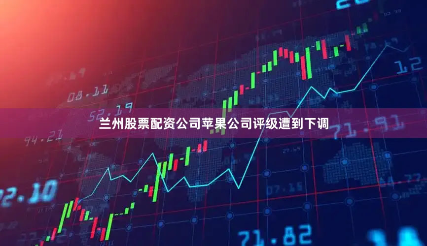 兰州股票配资公司苹果公司评级遭到下调