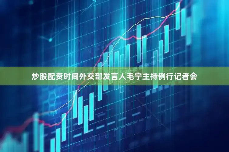 炒股配资时间外交部发言人毛宁主持例行记者会