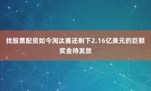 找股票配资如今淘汰赛还剩下2.16亿美元的巨额奖金待发放