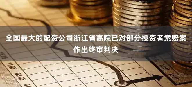 全国最大的配资公司浙江省高院已对部分投资者索赔案作出终审判决