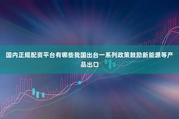 国内正规配资平台有哪些我国出台一系列政策鼓励新能源等产品出口