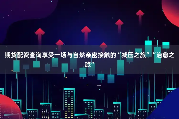期货配资查询享受一场与自然亲密接触的“减压之旅”“治愈之旅”