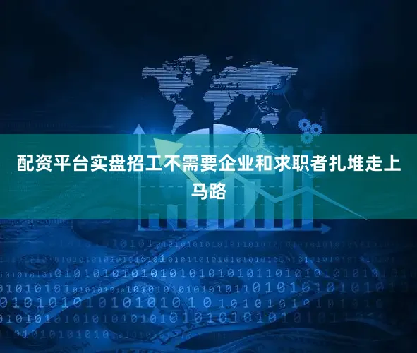 配资平台实盘招工不需要企业和求职者扎堆走上马路