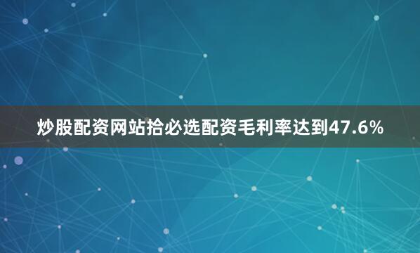 炒股配资网站拾必选配资毛利率达到47.6%