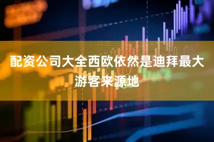 配资公司大全西欧依然是迪拜最大游客来源地