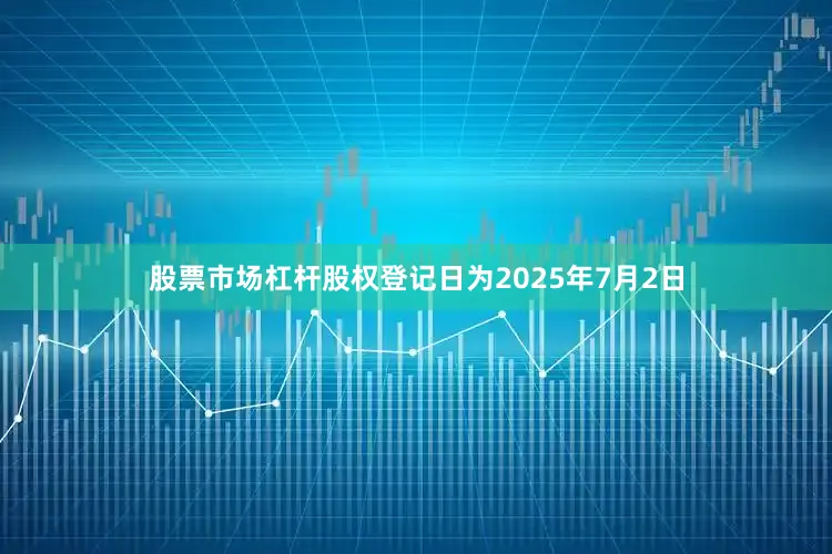 股票市场杠杆股权登记日为2025年7月2日