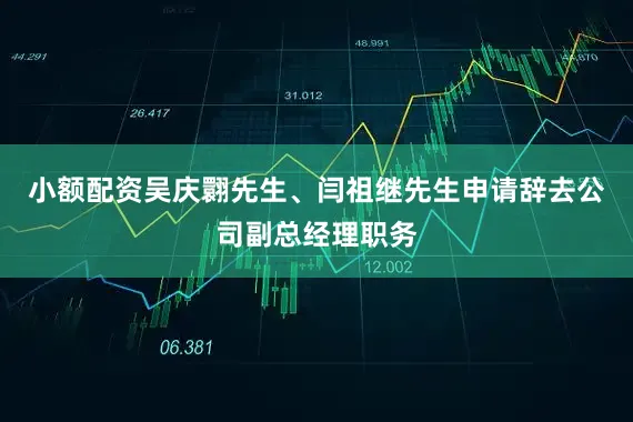 小额配资吴庆翾先生、闫祖继先生申请辞去公司副总经理职务