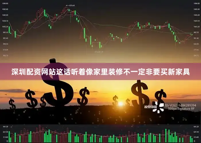 深圳配资网站这话听着像家里装修不一定非要买新家具