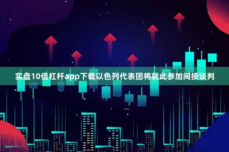 实盘10倍杠杆app下载以色列代表团将就此参加间接谈判