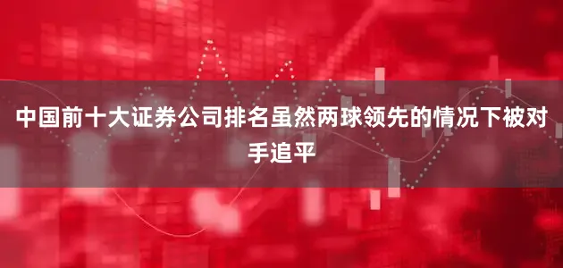 中国前十大证券公司排名虽然两球领先的情况下被对手追平