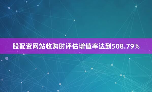 股配资网站收购时评估增值率达到508.79%