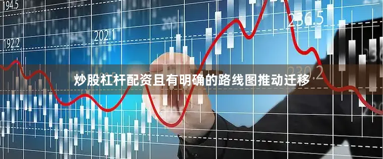 炒股杠杆配资且有明确的路线图推动迁移