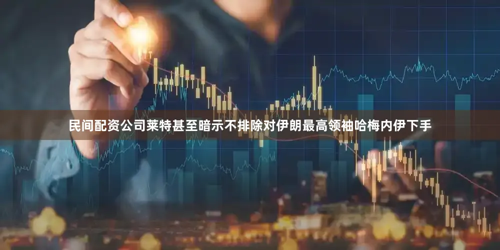 民间配资公司莱特甚至暗示不排除对伊朗最高领袖哈梅内伊下手