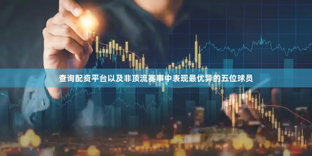 查询配资平台以及非顶流赛事中表现最优异的五位球员