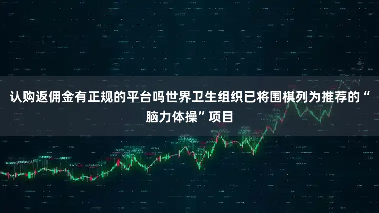 认购返佣金有正规的平台吗世界卫生组织已将围棋列为推荐的“脑力体操”项目