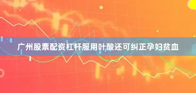 广州股票配资杠杆服用叶酸还可纠正孕妇贫血