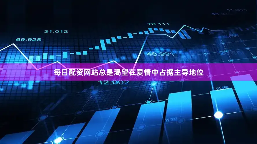 每日配资网站总是渴望在爱情中占据主导地位