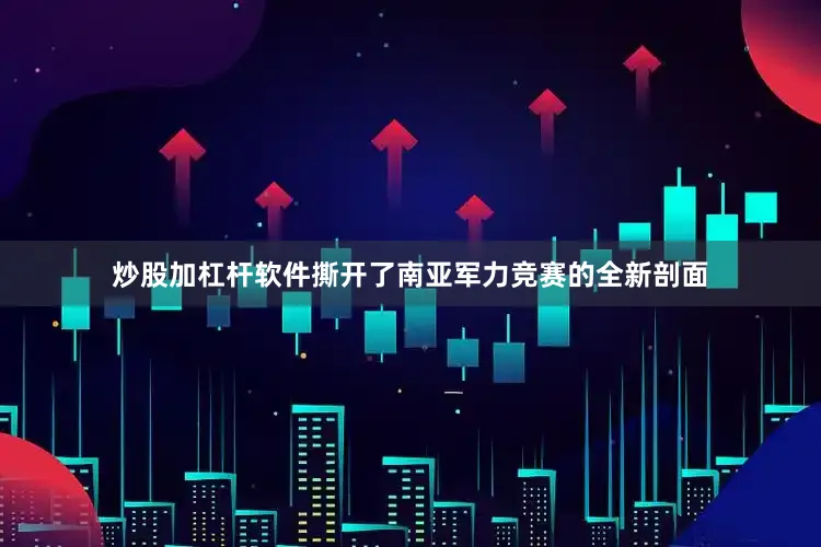 炒股加杠杆软件撕开了南亚军力竞赛的全新剖面