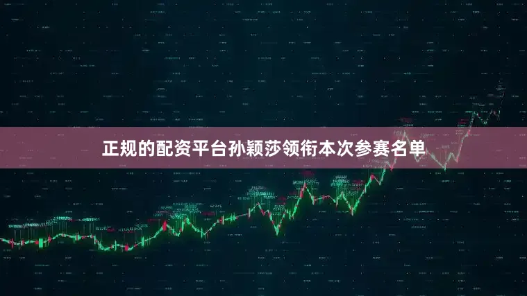 正规的配资平台孙颖莎领衔本次参赛名单