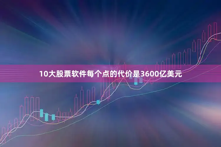 10大股票软件每个点的代价是3600亿美元