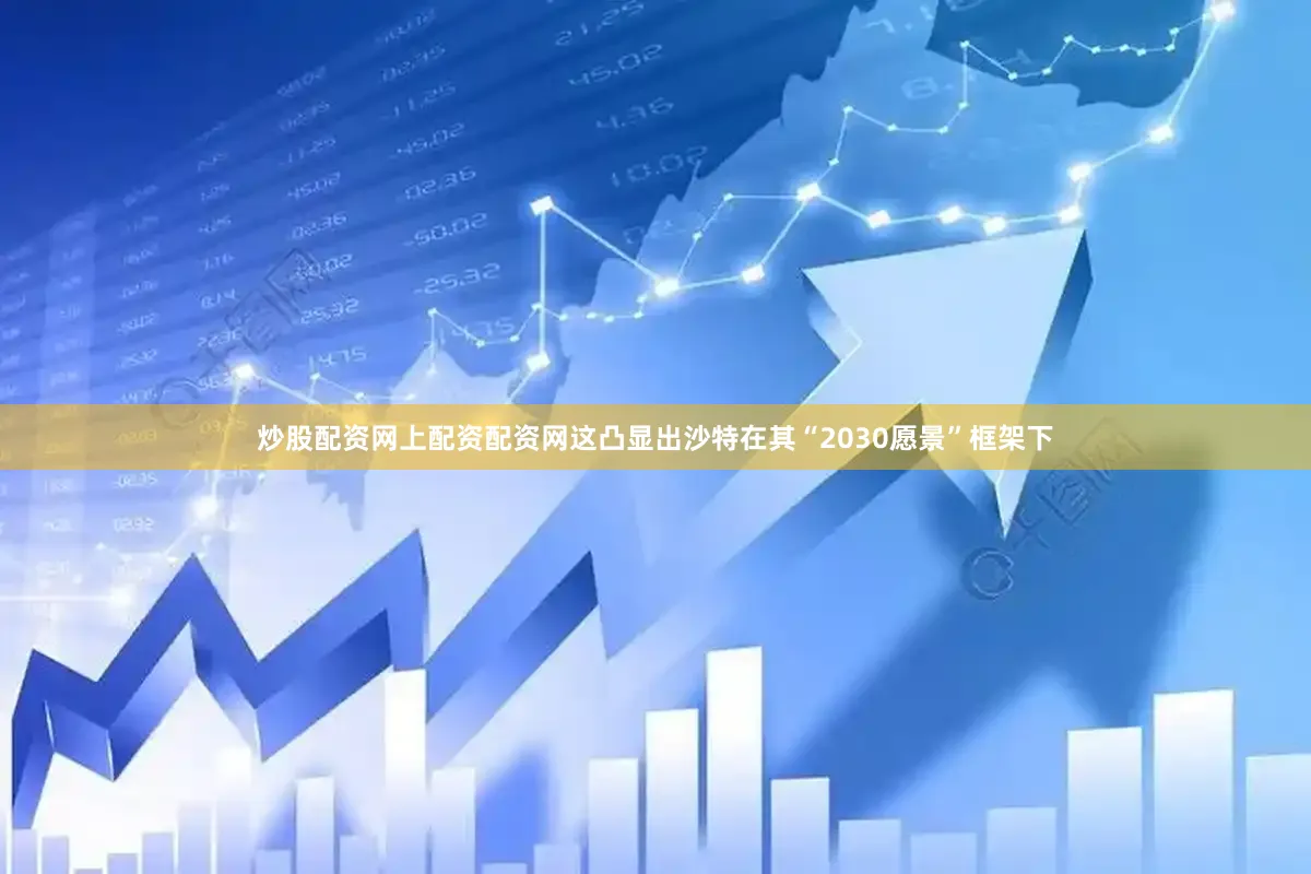 炒股配资网上配资配资网这凸显出沙特在其“2030愿景”框架下