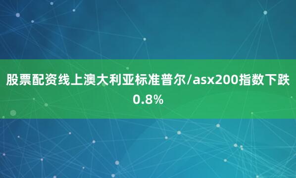 股票配资线上澳大利亚标准普尔/asx200指数下跌0.8%