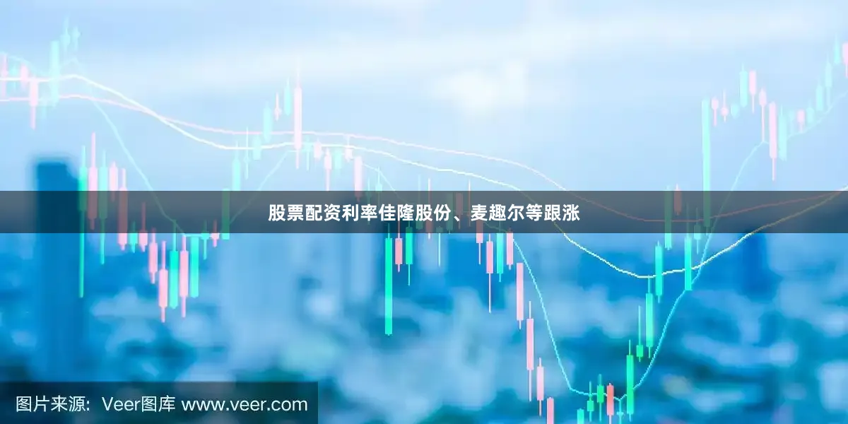 股票配资利率佳隆股份、麦趣尔等跟涨