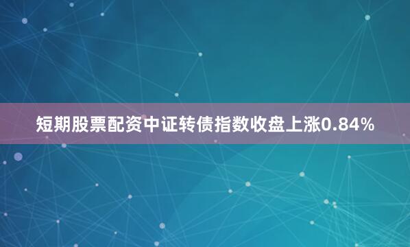 短期股票配资　　中证转债指数收盘上涨0.84%