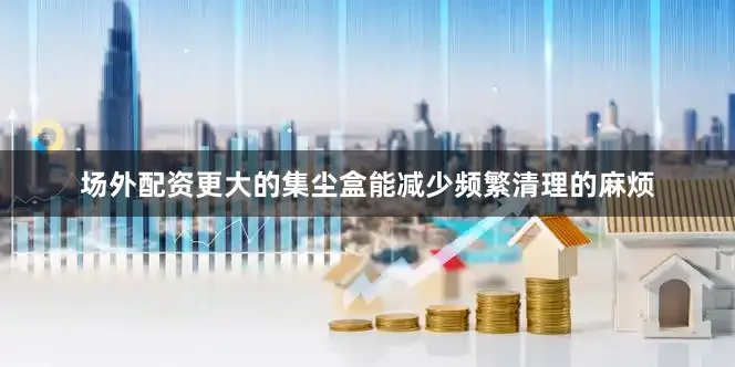 场外配资更大的集尘盒能减少频繁清理的麻烦