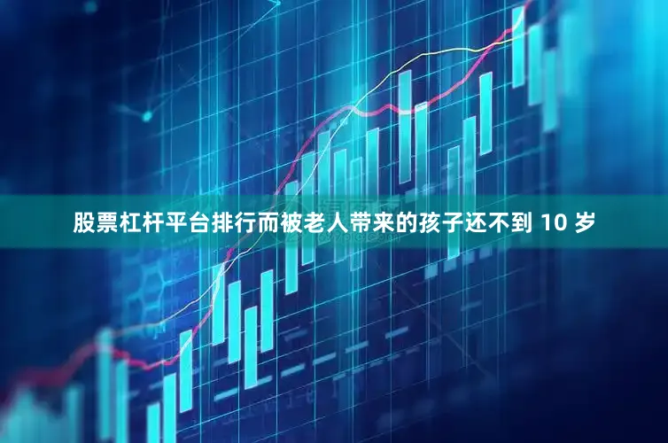 股票杠杆平台排行而被老人带来的孩子还不到 10 岁