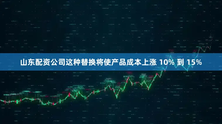 山东配资公司这种替换将使产品成本上涨 10% 到 15%
