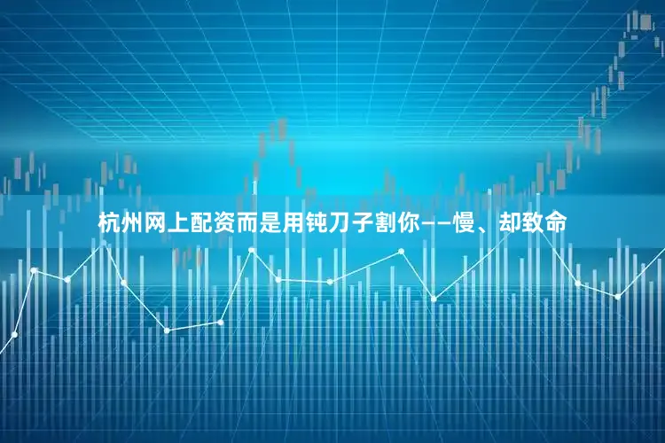 杭州网上配资而是用钝刀子割你——慢、却致命
