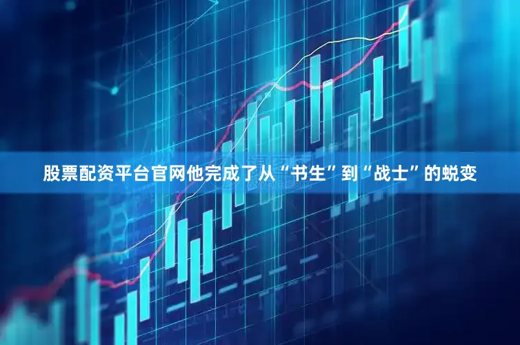股票配资平台官网他完成了从“书生”到“战士”的蜕变