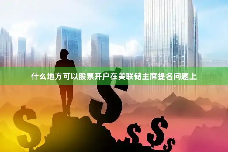 什么地方可以股票开户在美联储主席提名问题上