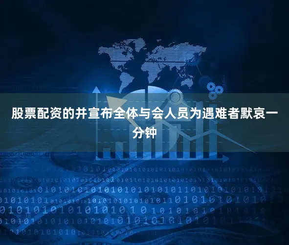 股票配资的并宣布全体与会人员为遇难者默哀一分钟
