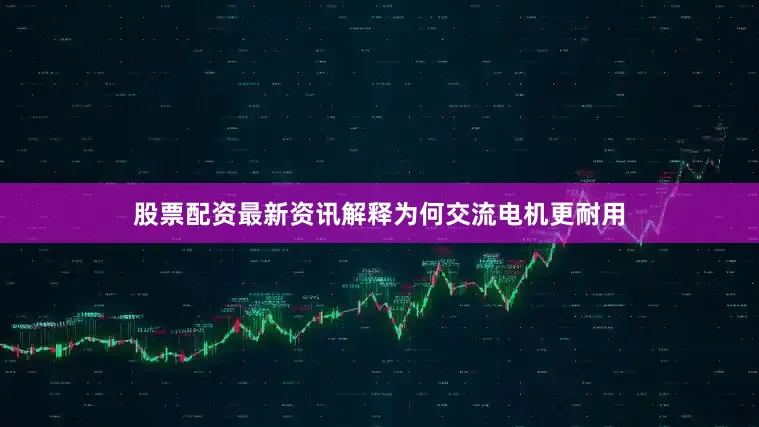 股票配资最新资讯解释为何交流电机更耐用