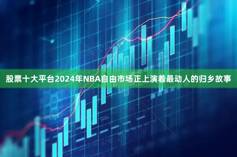 股票十大平台2024年NBA自由市场正上演着最动人的归乡故事