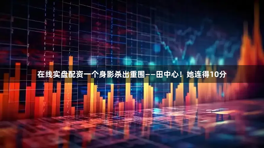 在线实盘配资一个身影杀出重围——田中心！她连得10分
