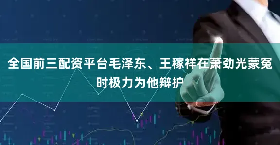 全国前三配资平台毛泽东、王稼祥在萧劲光蒙冤时极力为他辩护