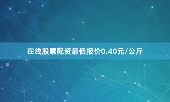 在线股票配资最低报价0.40元/公斤