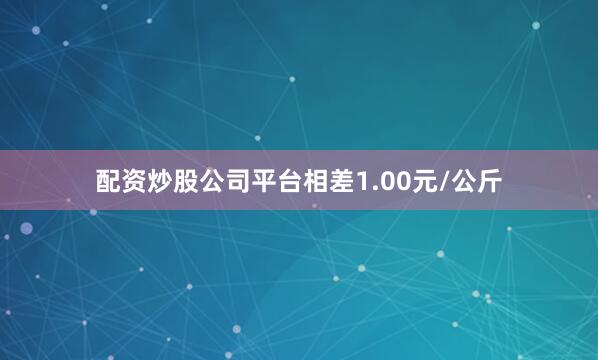 配资炒股公司平台相差1.00元/公斤
