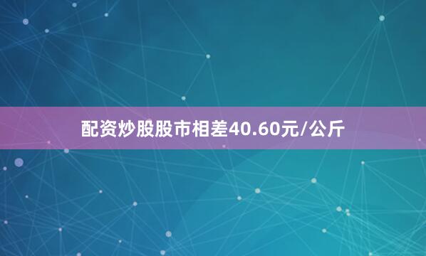 配资炒股股市相差40.60元/公斤