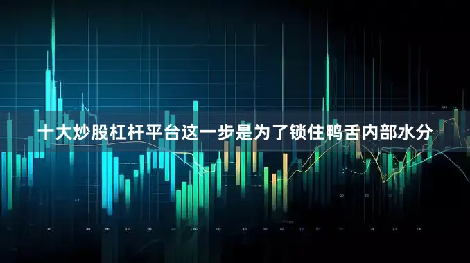 十大炒股杠杆平台这一步是为了锁住鸭舌内部水分