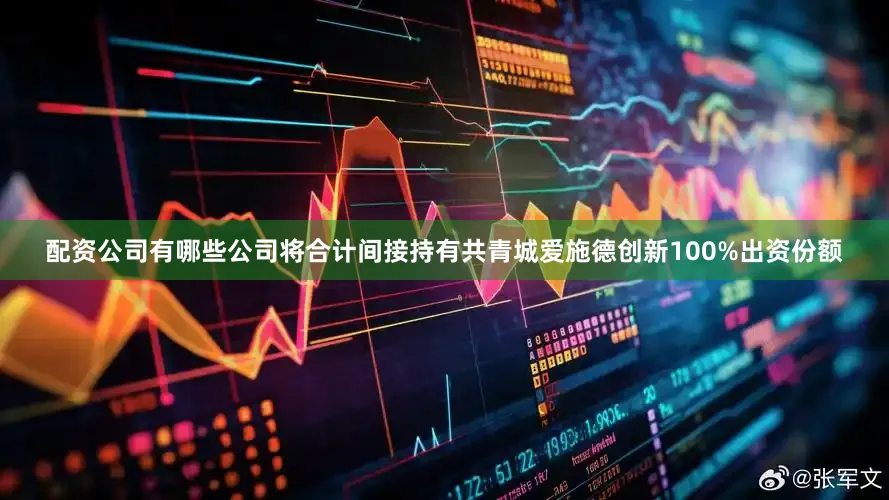 配资公司有哪些公司将合计间接持有共青城爱施德创新100%出资份额